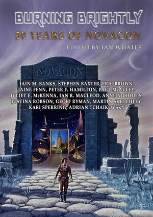 Burning Brightly: 50 Years of Novacon by Peter F Hamilton, Geoff Ryman, Jaine Fenn, Kari Sperring, Martin Sketchley, Justina Robson, Juliet E. McKenna, Paul McAuley, Anne Nicholls, Eric Brown, Stephen Baxter, Ian Whates, Iain M. Banks, Adrian Tchaikovsky, Ian R. MacLeod