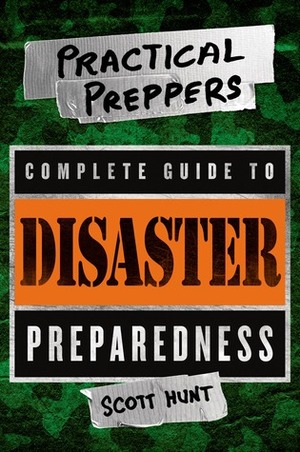 The Practical Preppers Complete Guide to Disaster Preparedness by Scott Hunt