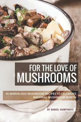 For the Love of Mushrooms: 40 Marvelous Mushroom Recipes to Celebrate National Mushroom Month by Daniel Humphreys