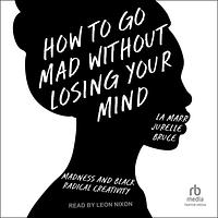 How to Go Mad without Losing Your Mind: Madness and Black Radical Creativity by La Marr Jurelle Bruce