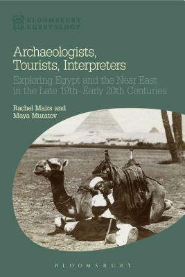 Archaeologists, Tourists, Interpreters: Exploring Egypt and the Near East in the Late 19th-Early 20th Centuries by Rachel Mairs, Maya Muratov
