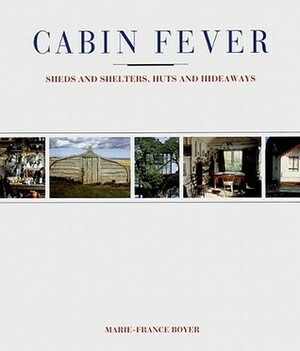 Cabin Fever: Sheds and Shelters, Huts and Hideaways by Marie-France Boyer