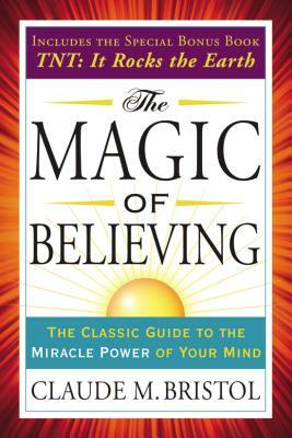 The Magic of Believing: The Classic Guide to the Miracle Power of Your Mind by Claude Bristol