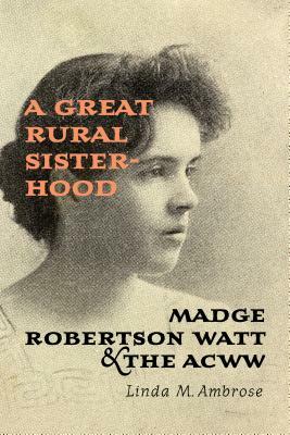 A Great Rural Sisterhood: Madge Robertson Watt and the ACWW by Linda M. Ambrose