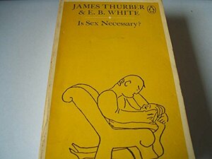 Is Sex Necessary? Or, Why You Feel the Way You Do by E.B. White, James Thurber