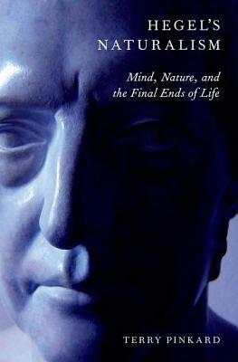 Hegel's Naturalism: Mind, Nature, and the Final Ends of Life by Terry Pinkard