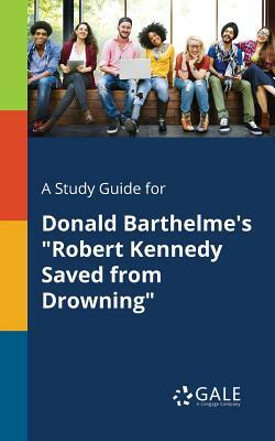 A Study Guide for Donald Barthelme's Robert Kennedy Saved from Drowning by Cengage Learning Gale