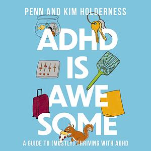ADHD Is Awesome: A Guide to (Mostly) Thriving With ADHD by Kim Holderness, Penn Holderness