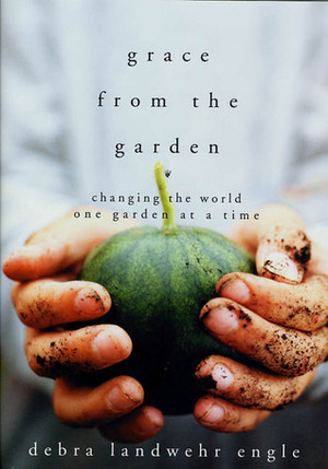 Grace from the Garden: Changing the World One Garden at a Time by Debra Landwehr Engle