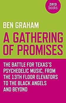 A Gathering of Promises: The Battle for Texas's Psychedelic Music, from The 13th Floor Elevators to The Black Angels and Beyond by Ben Graham