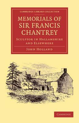 Memorials of Sir Francis Chantrey, R. A.: Sculptor in Hallamshire and Elsewhere by John Holland