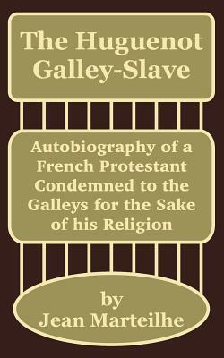 The Huguenot Galley-Slave: Autobiography of a French Protestant Condemned to the Galleys for the Sake of his Religion by Jean Marteilhe