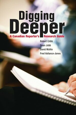 Digging Deeper: A Canadian Reporter's Research Guide by Robert Cribb, David McKie, Dean Jobb