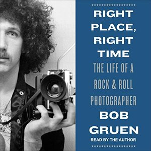 Right Place, Right Time: The Life of a Rock & Roll Photographer by Bob Gruen