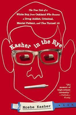 Kasher in the Rye: The True Tale of a White Boy from Oakland Who Became a Drug Addict, Criminal, Mental Patient, and Then Turned 16 by Moshe Kasher