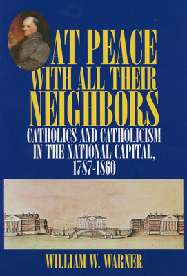 At Peace with All Their Neighbors: Catholics and Catholicism in the National Capital, 1787-1860 by William W. Warner