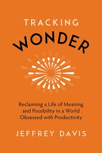 Tracking Wonder: The Surprising Path to Purpose, Connection, and Fulfillment by Jeffrey Davis