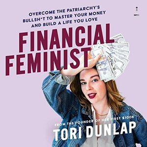 Financial Feminist: Overcome the Patriarchy's Bullsh*t to Master Your Money and Build a Life You Love by Tori Dunlap
