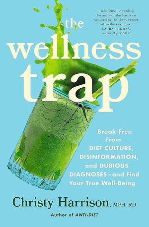 The Wellness Trap: Break Free from Diet Culture, Disinformation, and Dubious Diagnoses and Find Your True Well-Being by Christy Harrison, Christy Harrison