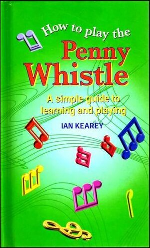 How To Play The Penny Whistle: A simple guide to learning and playing by Ian Kearey