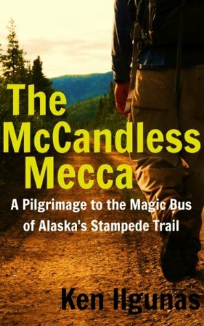 The McCandless Mecca: A Pilgrimage to the Magic Bus of the Stampede Trail by Ken Ilgunas, Josh Spice