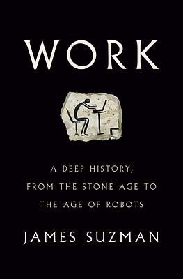 Work: A Deep History, from the Stone Age to the Age of Robots by James Suzman