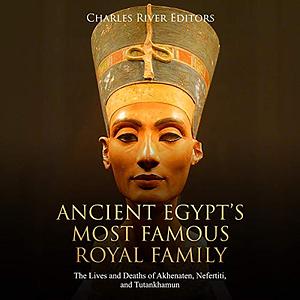 Ancient Egypt's Most Famous Royal Family: The Lives and Deaths of Akhenaten, Nefertiti, and Tutankhamun by Charles River Editors