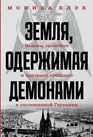 Земля, одержимая демонами: Ведьмы, целители и призраки прошлого в послевоенной Германии by Моника Блэк, Monica Black