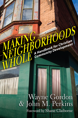 Making Neighborhoods Whole: A Handbook for Christian Community Development by John M. Perkins, Wayne Gordon