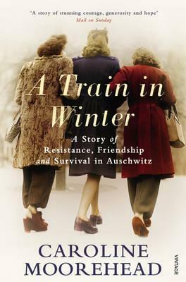 A Train in Winter: A Story of Resistance, Friendship and Survival in Auschwitz by Caroline Moorehead