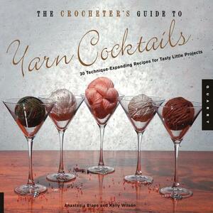 The Crocheter's Guide to Yarn Cocktails: 30 Technique-Expanding Recipes for Tasty Little Projects by Kelly Wilson, Anastasia Blaes