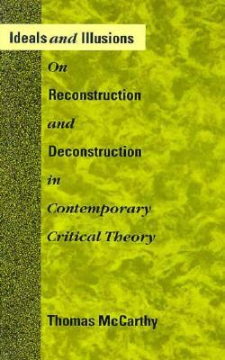 Ideals and Illusions: On Reconstruction and Deconstruction in Contemporary Critical Theory by Thomas McCarthy