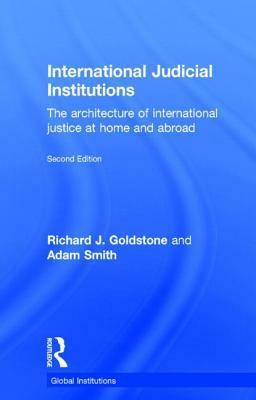 International Judicial Institutions: The architecture of international justice at home and abroad by Richard J. Goldstone, Adam M. Smith