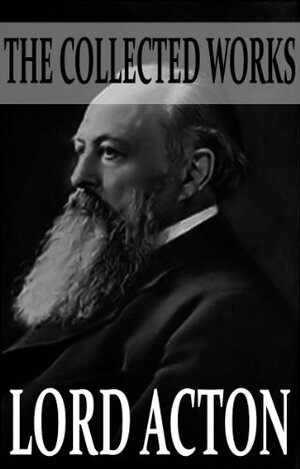 The Collected Works of Lord Acton by John Neville Figgis, John Emerich Edward Dalberg-Acton, Reginald Vere Laurence