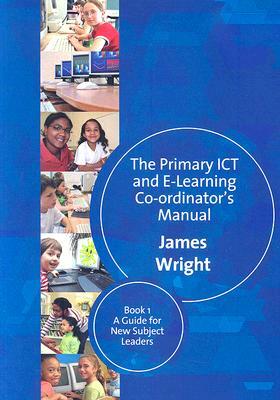 The Primary ICT and E-Learning Co-Ordinator's Manual: Book 1: A Guide for New Subject Leaders by James Wright