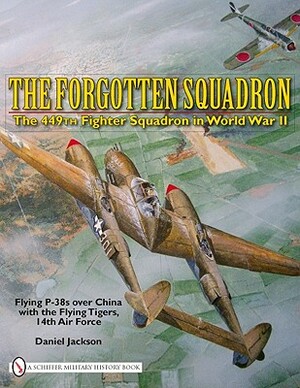 The Forgotten Squadron: The 449th Fighter Squadron in World War Iiflying P-38s with the Flying Tigers, 14th AF by Daniel Jackson