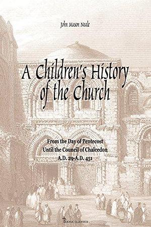 A Children's History of the Church: From the Day of Pentecost to the Council of Chalcedon by John Mason Neale