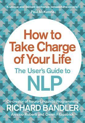 How to Take Charge of Your Life: The User's Guide to NLP by Alessio Roberti, Richard Bandler, Owen Fitzpatrick