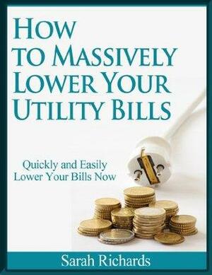 How to Massively Lower Your Utility Bills Quickly and Easily by Sarah Winters (was Richards)