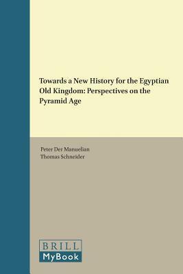 Towards a New History for the Egyptian Old Kingdom: Perspectives on the Pyramid Age by Thomas Schneider, Peter Der Manuelian