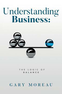 Understanding Business: The Logic of Balance by Gary Moreau