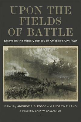 Upon the Fields of Battle: Essays on the Military History of America's Civil War by Brian Matthew Jordan, Jennifer M Murray, Earl J. Hess, Andrew S. Bledsoe, Keith Altavilla, Robert L Glaze, Kenneth W. Noe, Andrew Lang, Gary W. Gallagher, Brian D. McKnight, Kevin Levin, John J Hennessy