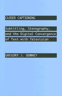 Closed Captioning: Subtitling, Stenography, and the Digital Convergence of Text with Television by Gregory J. Downey