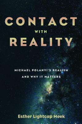 Contact with Reality: Micheal Polanyi's Realism and Why it Matters by Esther Lightcap Meek
