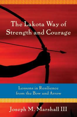 The Lakota Way of Strength and Courage: Lessons in Resilience from the Bow and Arrow by Joseph Marshall III