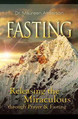 Fasting: Releasing the Miraculous Through Prayer & Fasting by Maureen Anderson