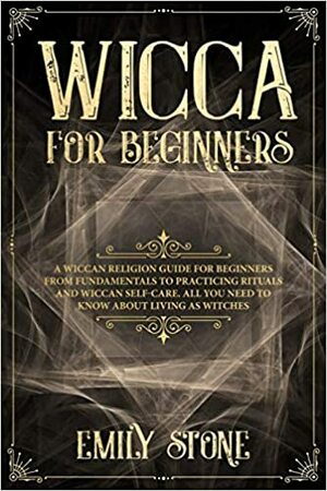 Wicca for Beginners: A Wiccan Religion Guide for Beginners from Fundamentals to Practicing Rituals and Wiccan Self-care. All You Need to Know about Living as Witches by Emily Stone