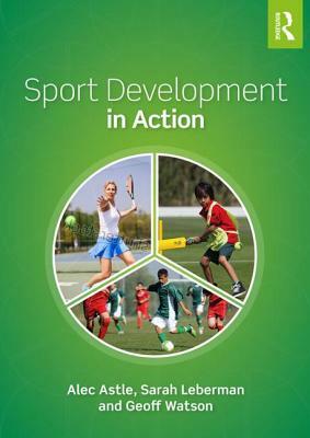 Sport Development in Action: Plan, Programme and Practice by Geoff Watson, Alec Astle, Sarah Leberman