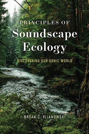 Principles of Soundscape Ecology: Discovering Our Sonic World by Bryan C. Pijanowski