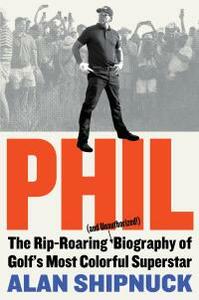 Phil: The Rip-Roaring (and Unauthorized!) Biography of Golf's Most Colorful Superstar by Alan Shipnuck